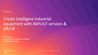 © 2019, Amazon Web Services, Inc. or its affiliates. All rights reserved.S U M M I T
Create intelligent industrial
equipment with AWS IoT services &
AR/VR
Chris Azer
IoT specialist solutions architect
AWS/Public Sector
S V C 3 0 1
 