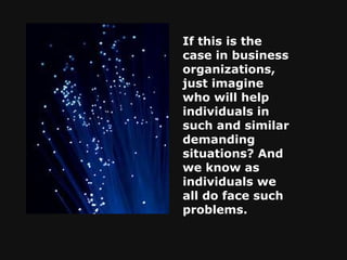 If this is the case in business organizations, just imagine who will help individuals in such and similar demanding situations? And we know as individuals we all do face such problems.   