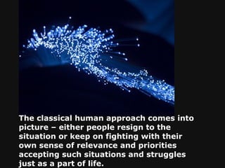 The classical human approach comes into picture – either people resign to the situation or keep on fighting with their own sense of relevance and priorities accepting such situations and struggles just as a part of life.   