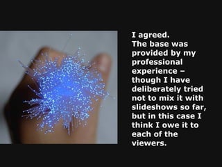 I agreed.  The base was provided by my professional experience – though I have deliberately tried not to mix it with slideshows so far, but in this case I think I owe it to each of the viewers. 