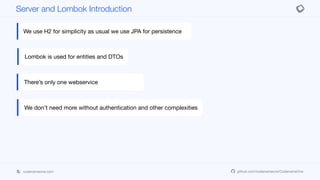 codenameone.com github.com/codenameone/CodenameOne
Server and Lombok Introduction
We use H2 for simplicity as usual we use JPA for persistence
Lombok is used for entities and DTOs
There’s only one webservice
We don’t need more without authentication and other complexities
 