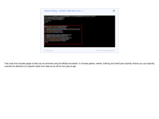 }
@Override public int hashCode() {
final int PRIME = 59;
int result = 1;
result = (result*PRIME) + (this.getName() == null ? 43 : this.getName().hashCode());
result = (result*PRIME) + (this.getValue() == null ? 43 :
this.getValue().hashCode());
return result;
}
}
}
@Data public class DataExample {
private final String name;
@Setter(AccessLevel.PACKAGE) private int age;
private double score;
private String[] tags;
@ToString(includeFieldNames=true)
@Data(staticConstructor="of")
public static class Exercise<T> {
private final String name;
private final T value;
}
}
Source Listing - Lombok: Data (and more…)
codenameone.com github.com/codenameone/CodenameOne
That code that includes pages of data can be achieved using the @Data annotation. It includes getters, setters, toString and hashCode implicitly. Notice you can explicitly
override the definition of a specific setter from data as we did for the case of age.
 