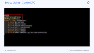 @Data
@AllArgsConstructor
@NoArgsConstructor
public class ContentDTO {
private String id;
private String name;
private String description;
private byte[] heroImage;
private byte[] icon;
private byte[] logo;
private Map<VideoQuality, String> videoUrls;
}
Source Listing - ContentDTO
codenameone.com github.com/codenameone/CodenameOne
 
