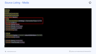 @Entity
@Data
@AllArgsConstructor
@NoArgsConstructor
public class Media {
@Id
@GeneratedValue(strategy = GenerationType.AUTO)
private UUID id;
private String name;
private String mimeType;
private Instant modified;
private long size;
@Lob
@Column(name = "media", columnDefinition="BLOB")
private byte[] media;
private String mediaURL;
private VideoQuality quality;
}
Source Listing - Media
codenameone.com github.com/codenameone/CodenameOne
 