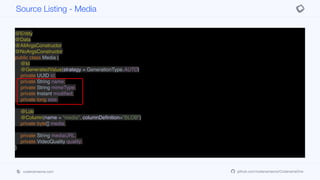 @Entity
@Data
@AllArgsConstructor
@NoArgsConstructor
public class Media {
@Id
@GeneratedValue(strategy = GenerationType.AUTO)
private UUID id;
private String name;
private String mimeType;
private Instant modified;
private long size;
@Lob
@Column(name = "media", columnDefinition="BLOB")
private byte[] media;
private String mediaURL;
private VideoQuality quality;
}
Source Listing - Media
codenameone.com github.com/codenameone/CodenameOne
 