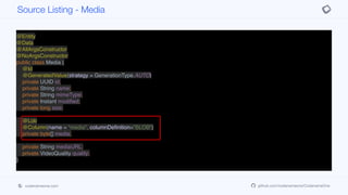 @Entity
@Data
@AllArgsConstructor
@NoArgsConstructor
public class Media {
@Id
@GeneratedValue(strategy = GenerationType.AUTO)
private UUID id;
private String name;
private String mimeType;
private Instant modified;
private long size;
@Lob
@Column(name = "media", columnDefinition="BLOB")
private byte[] media;
private String mediaURL;
private VideoQuality quality;
}
Source Listing - Media
codenameone.com github.com/codenameone/CodenameOne
 
