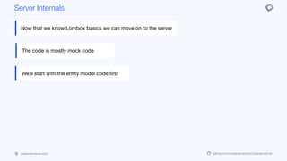 codenameone.com github.com/codenameone/CodenameOne
Server Internals
Now that we know Lombok basics we can move on to the server
The code is mostly mock code
We’ll start with the entity model code first
 