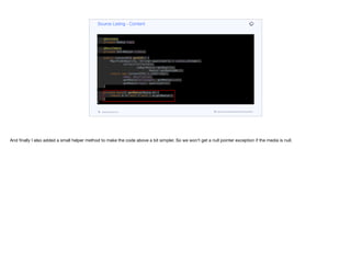 @OneToOne
private Media heroImage;
@OneToOne
private Media icon;
@OneToOne
private Media logo;
@ManyToMany
private Set<Media> videos;
public ContentDTO getDTO() {
Map<VideoQuality, String> qualityUrls = videos.stream().
collect(Collectors.
toMap(Media::getQuality,
Media::getMediaURL));
return new ContentDTO(id.toString(),
name, description,
getMedia(heroImage), getMedia(icon),
getMedia(logo), qualityUrls);
}
private byte[] getMedia(Media m) {
return m == null ? null : m.getMedia();
}
}
Source Listing - Content
codenameone.com github.com/codenameone/CodenameOne
And finally I also added a small helper method to make the code above a bit simpler. So we won’t get a null pointer exception if the media is null.
 