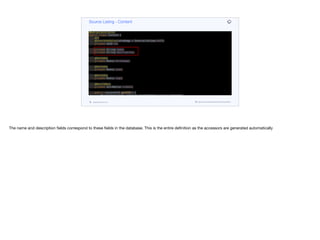 @Entity
@Data
@AllArgsConstructor
@NoArgsConstructor
public class Content {
@Id
@GeneratedValue(strategy = GenerationType.AUTO)
private UUID id;
private String name;
private String description;
@OneToOne
private Media heroImage;
@OneToOne
private Media icon;
@OneToOne
private Media logo;
@ManyToMany
private Set<Media> videos;
public ContentDTO getDTO() {
Map<VideoQuality, String> qualityUrls = videos.stream().
collect(Collectors.
toMap(Media::getQuality,
Media::getMediaURL));
return new ContentDTO(id.toString(),
Source Listing - Content
codenameone.com github.com/codenameone/CodenameOne
The name and description fields correspond to these fields in the database. This is the entire definition as the accessors are generated automatically
 