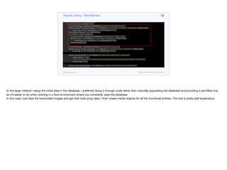 @Cleanup InputStream is = fileResource.getInputStream();
return IOUtils.toByteArray(is);
}
@PostConstruct
public void initDB() throws IOException {
if(contentRepository.count() == 0) {
byte[] heroImage = getResourceAsBytes("images/hero-background.jpg");
Media strangerThingsHeroImage = new Media(null, "hero-background.jpg", "image/jpeg", Instant.now(),
heroImage.length, heroImage, null, VideoQuality.NONE);
List<Media> thumbs = new ArrayList<>();
for (int iter = 1; iter < 9; iter++) {
byte[] showIcon = getResourceAsBytes("images/thumb" + iter + ".jpg");
Media thumb = new Media(null, "thumb.jpg", "image/jpeg", Instant.now(),
showIcon.length, showIcon, null, VideoQuality.NONE);
thumbs.add(thumb);
}
byte[] showLogo = getResourceAsBytes("images/show-logo.png");
Media strangerThingsLogoImage = new Media(null, "show-logo.png", "image/png", Instant.now(),
showLogo.length, showLogo, null, VideoQuality.NONE);
Media lowQualityVideo = new Media(null, "low-quality-video.mp4", "video/mp4",
Instant.now(), -1, null,
"https://file-examples.com/wp-content/uploads/2017/04/file_example_MP4_480_1_5MG.mp4",
VideoQuality.LOW);
Media mediumQualityVideo = new Media(null, "medium-quality-video.mp4", "video/mp4",
Instant.now(), -1, null,
"https://file-examples.com/wp-content/uploads/2017/04/file_example_MP4_640_3MG.mp4",
VideoQuality.MEDIUM);
Media highQualityVideo = new Media(null, "high-quality-video.mp4", "video/mp4",
Source Listing - VideoService
codenameone.com github.com/codenameone/CodenameOne
In this large method I setup the initial data in the database. I preferred doing it through code rather than manually populating the database and providing a pre-filled one
as it’s easier to do when working in a fluid environment where you constantly wipe the database.

In this case I just take the hardcoded images and get their byte array data. I then create media objects for all the thumbnail entities. The rest is pretty self explanatory.
 