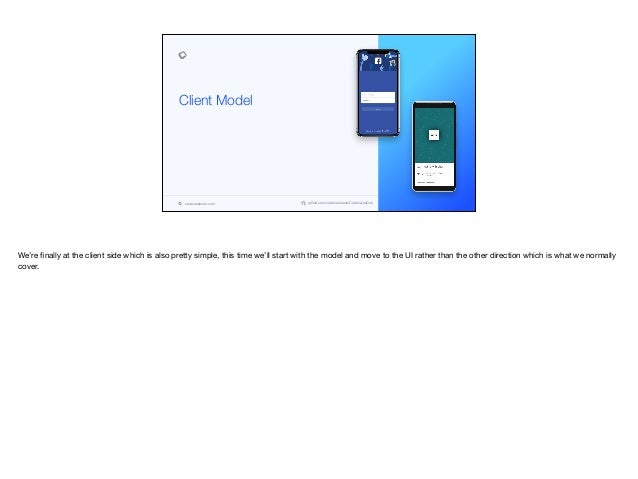 codenameone.com github.com/codenameone/CodenameOne
Client Model
We’re finally at the client side which is also pretty simple, this time we’ll start with the model and move to the UI rather than the other direction which is what we normally
cover.

 