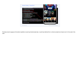 Button play = new Button("PLAY", MATERIAL_PLAY_ARROW, "HeroImagePlayButton");
Container heroTitle = BoxLayout.encloseY(logo,
FlowLayout.encloseCenter(play),
new Label("Popular on Netflix", "Lead"));
Style stl = heroTitle.getAllStyles();
stl.setBackgroundType(Style.BACKGROUND_IMAGE_SCALED_FILL);
stl.setBgImage(lead.heroImage.get());
Tabs tabs = new Tabs();
tabs.setTabPlacement(BOTTOM);
Container content = BoxLayout.encloseY(heroTitle,
movieList(popularTitles),
new Label("My List", "Lead"),
movieList(myTitles),
new Label("Recommended", "Lead"),
movieList(recommended));
content.setScrollableY(true);
tabs.addTab("Home", MATERIAL_HOME, 4, content);
tabs.addTab("Search", MATERIAL_SEARCH, 4, new Label("TODO"));
tabs.addTab("Coming Soon", MATERIAL_ONDEMAND_VIDEO, 4, new Label("TODO"));
tabs.addTab("More", MATERIAL_MENU, 4, new Label("TODO"));
add(CENTER, tabs);
}
private Container movieList(List<Content> lst) {
Container p = new Container(BoxLayout.x());
for(Content c : lst) {
ScaleImageButton b = new ScaleImageButton(c.icon.get());
Source Listing - HomeForm
codenameone.com github.com/codenameone/CodenameOne
The tabs are set to appear at the bottom explicitly to avoid top Android style tabs. I could have defined this in a theme constant but chose to do it in the code in this
case.
 