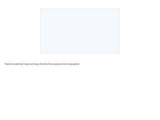 Thanks for watching I hope you’ll enjoy the rest of the course and find it educational
 