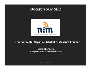 Boost Your SEO
September 24th
Newport Interactive Marketers
@dan_shure	
  #NIMRI	
  
How	
  To	
  Create,	
  Organize,	
  Market	
  &	
  Measure	
  Content	
  
 
