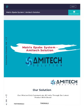 Show Presentation
Matrix Epabx System | Amitech Solution
Matrix Epabx System -
Amitech Solution
01
AmitechSolution,17December,   2018
02
ber,   2018
Our Solution
Our Mission Only Communicate All India Through Our Latest
Product With Brand 
Log In
 
