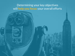 Determining your key objectives 
will help you focus your overall efforts 
 