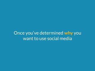 Once you’ve determined why you 
want to use social media 
 