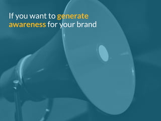 If you want to generate 
awareness for your brand 
 