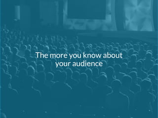 The more you know about 
your audience 
 