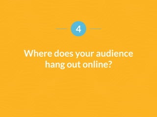 4 
Where does your audience 
hang out online? 
 