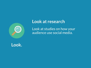 Look. 
Look at research 
Look at studies on how your 
audience use social media. 
 