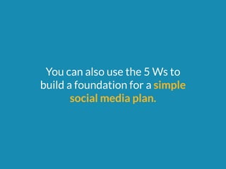 You can also use the 5 Ws to 
build a foundation for a simple 
social media plan. 
 