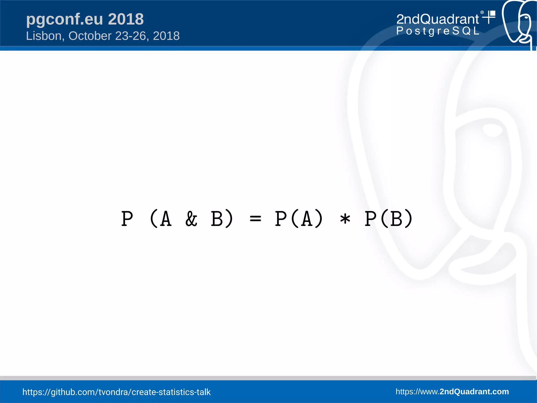 https://github.com/tvondra/create-statistics-talk https://www.2ndQuadrant.com
pgconf.eu 2018
Lisbon, October 23-26, 2018
P (A & B) = P(A) * P(B)
 