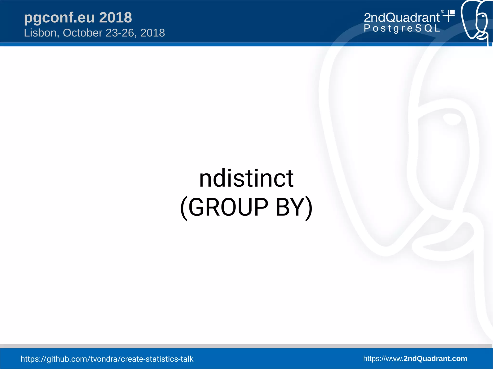 https://github.com/tvondra/create-statistics-talk https://www.2ndQuadrant.com
pgconf.eu 2018
Lisbon, October 23-26, 2018
ndistinct
(GROUP BY)
 