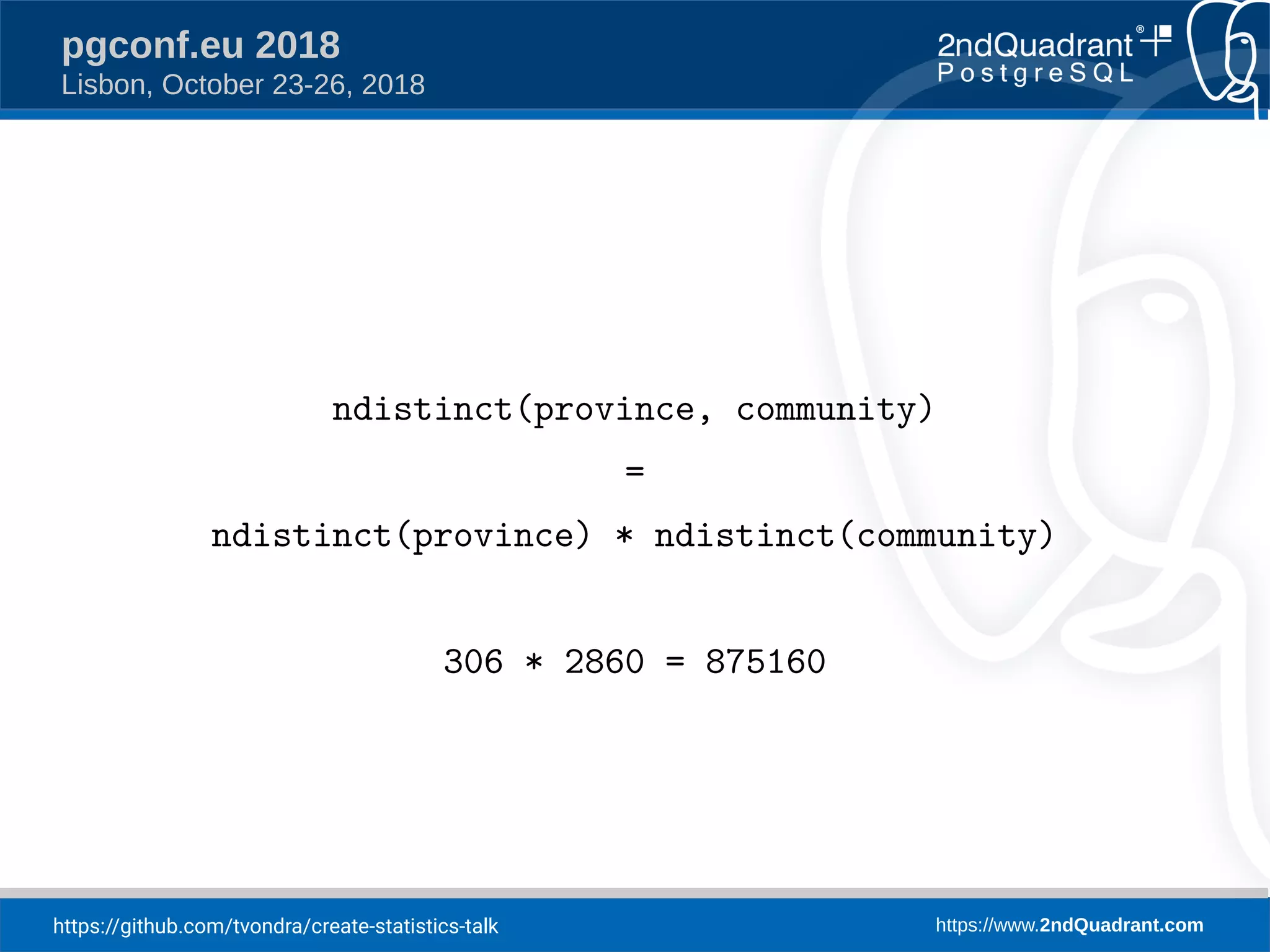 https://github.com/tvondra/create-statistics-talk https://www.2ndQuadrant.com
pgconf.eu 2018
Lisbon, October 23-26, 2018
ndistinct(province, community)
=
ndistinct(province) * ndistinct(community)
306 * 2860 = 875160
 