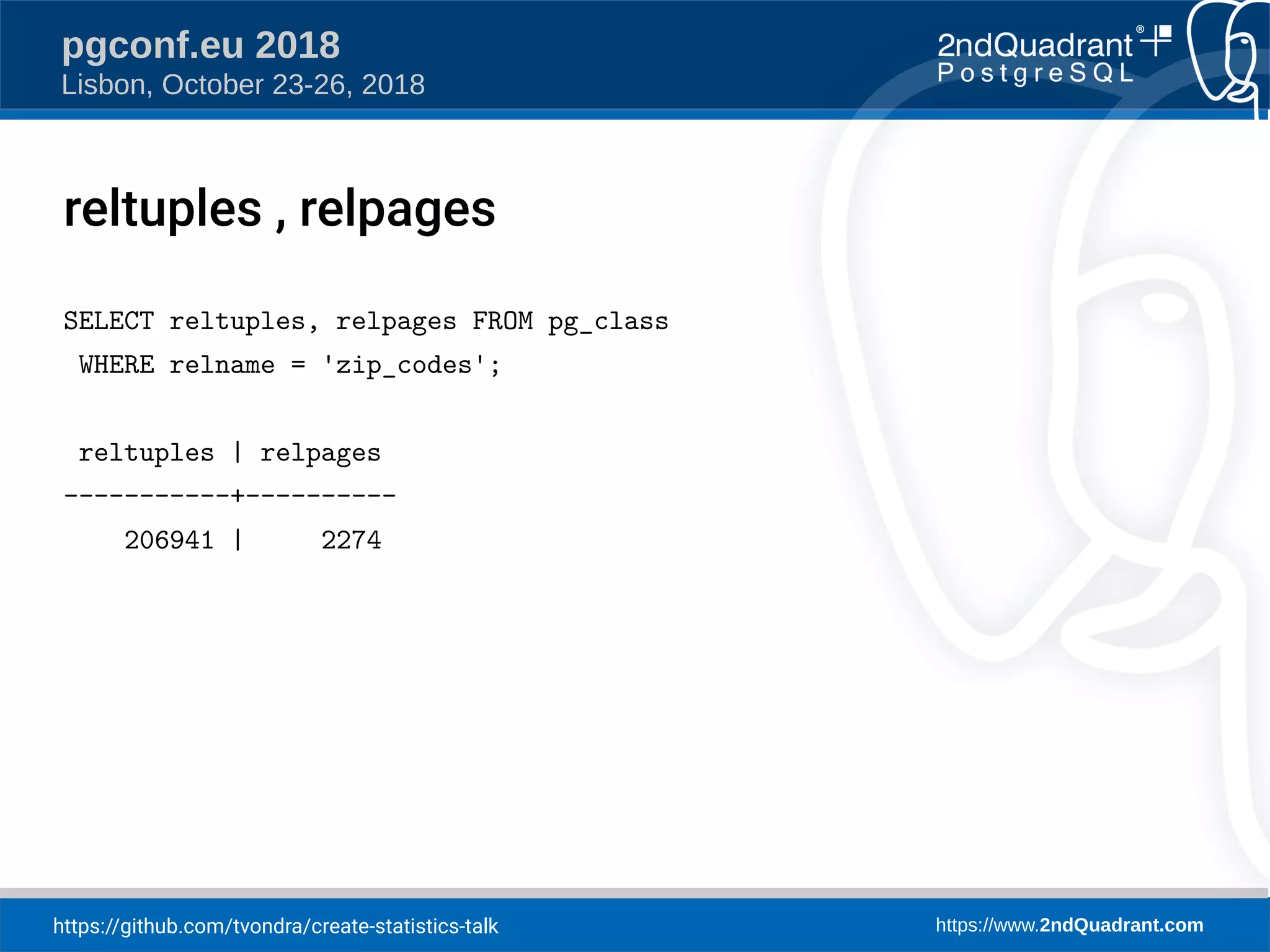 https://github.com/tvondra/create-statistics-talk https://www.2ndQuadrant.com
pgconf.eu 2018
Lisbon, October 23-26, 2018
reltuples , relpages
SELECT reltuples, relpages FROM pg_class
WHERE relname = 'zip_codes';
reltuples | relpages
-----------+----------
206941 | 2274
 