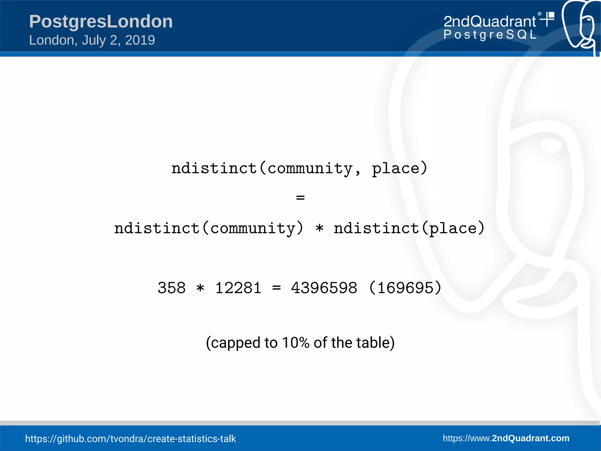 https://github.com/tvondra/create-statistics-talk https://www.2ndQuadrant.com PostgresLondon London, July 2, 2019 ndistinct(community, place) = ndistinct(community) * ndistinct(place) 358 * 12281 = 4396598 (169695) (capped to 10% of the table) 