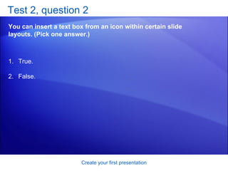 Test 2, question 2 You can insert a text box from an icon within certain slide layouts. (Pick one answer.) Create your first presentation True. False.  