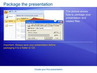 Package the presentation Create your first presentation The picture shows how to package your presentation and related files.  Important: Always save your presentation before packaging it to a folder or CD.  
