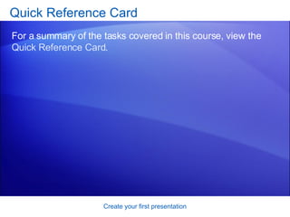 Quick Reference Card For a summary of the tasks covered in this course, view the  Quick Reference Card . Create your first presentation 