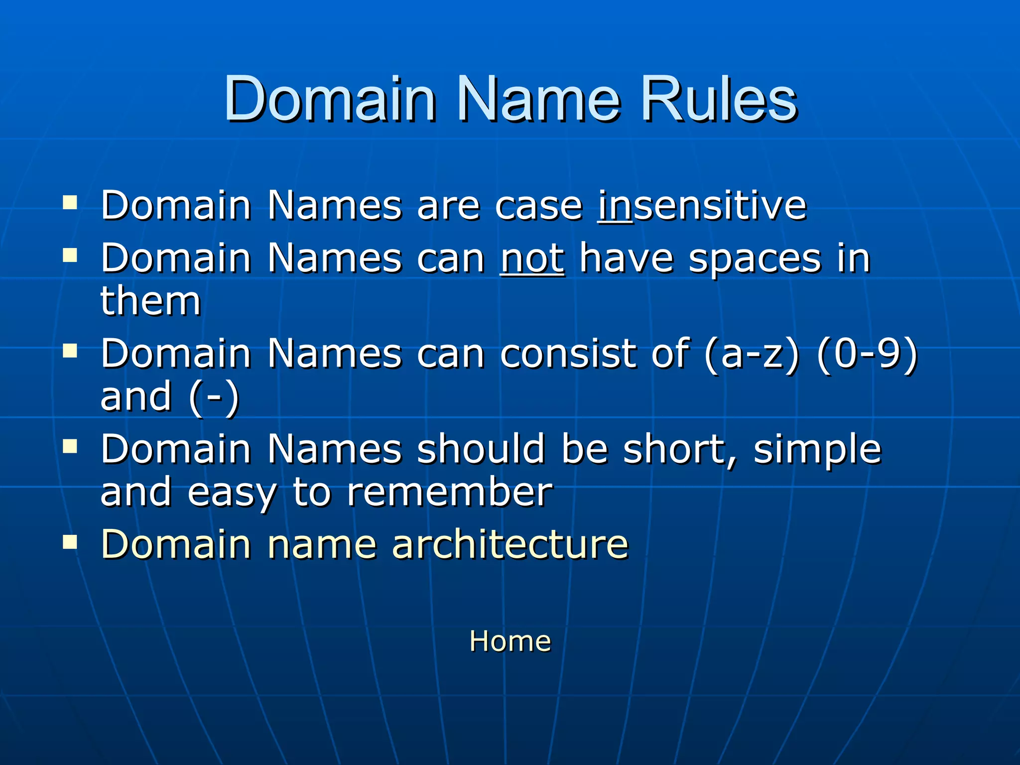 Domain Name Rules Domain Names are case  in sensitive Domain Names can  not  have spaces in them Domain Names can consist of (a-z) (0-9) and (-) Domain Names should be short, simple and easy to remember Domain name architecture Home 