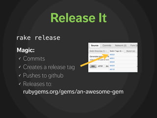 Release It
rake release

Magic:
✓ Commits

✓ Creates a release tag

✓ Pushes to github

✓ Releases to:

  rubygems.org/gems/an-awesome-gem
 