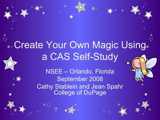 Create Your Own Magic Using
      a CAS Self-Study
       NSEE – Orlando, Florida
           September 2008
    Cathy Stablein and Jean Spahr
         College of DuPage
 
