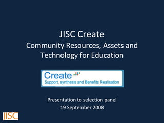 JISC Create Community Resources, Assets and Technology for Education Presentation to selection panel 19 September 2008 