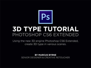 3D Type Tutorial
Photoshop CS6 Extended
Using the new 3D engine Photoshop CS6 Extended,
         create 3D type in various scenes.



                 BY Marcus byrne
      SENIOR designer & creative RETOUCHER
 