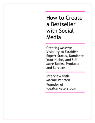 How to Create
a Bestseller
with Social
Media
Creating Massive
Visibility to Establish
Expert Status, Dominate
Your Niche, and Sell
More Books, Products
and Services.

Interview with
Marnie Pehrson
Founder of
IdeaMarketers.com
 