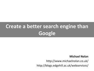 Create a better search engine than 
              Google


                                      Michael Nolan
                    http://www.michaelnolan.co.uk/
            http://blogs.edgehill.ac.uk/webservices/
 