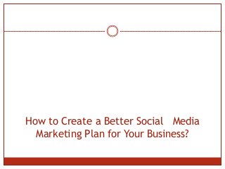 How to Create a Better Social Media
Marketing Plan for Your Business?

 