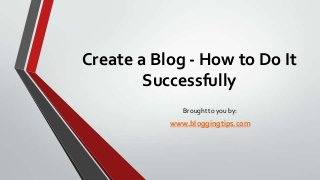 Create a Blog - How to Do It
Successfully
Brought to you by:

www.bloggingtips.com

 