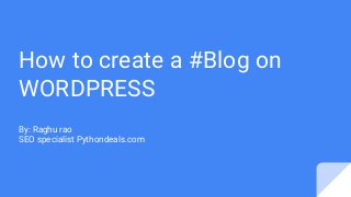 How to create a #Blog on
WORDPRESS
By: Raghu rao
SEO specialist Pythondeals.com
 