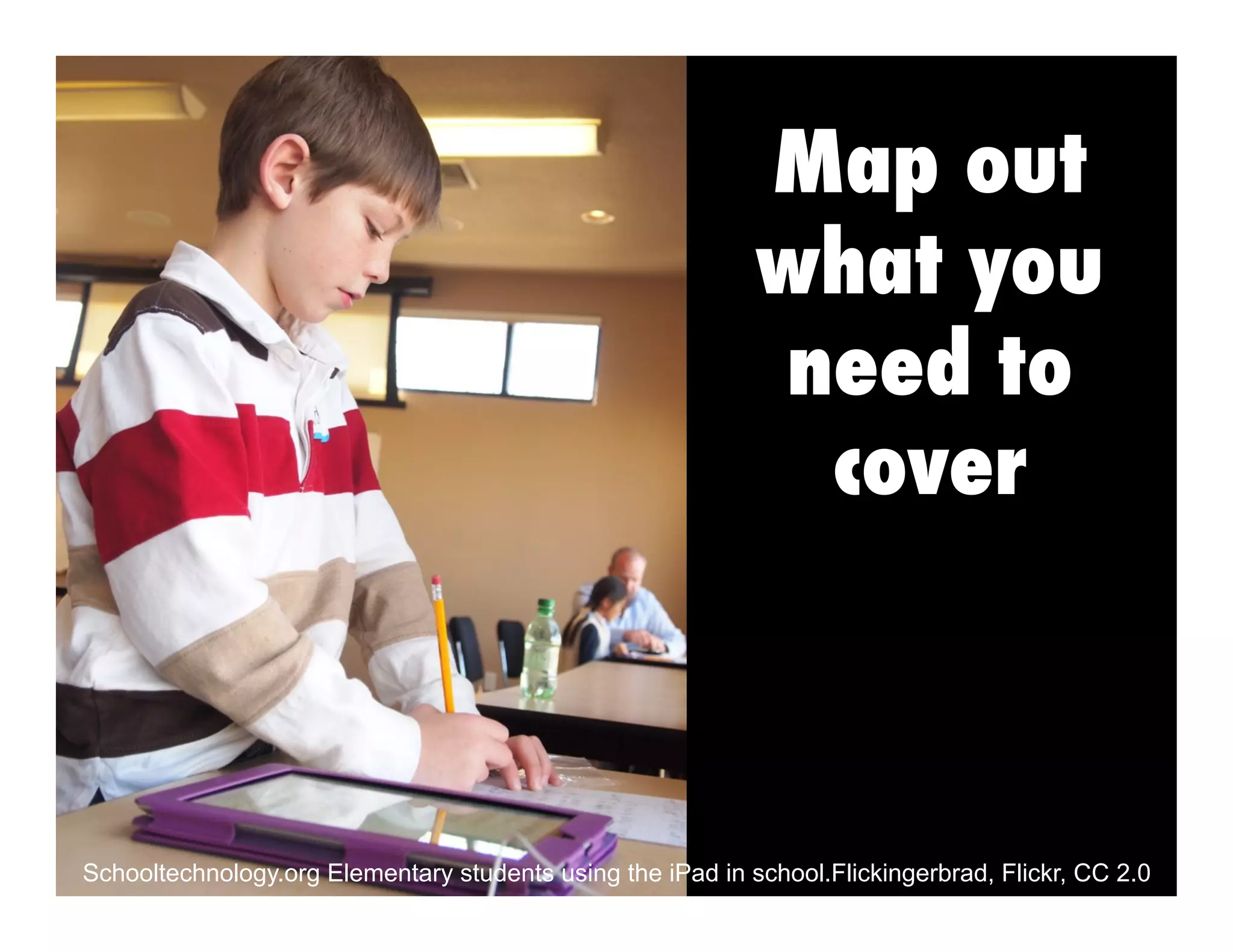 Map out
what you
need to
cover

Schooltechnology.org Elementary students using the iPad in school.Flickingerbrad, Flickr, CC 2.0

 
