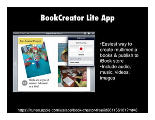 BookCreator Lite App
•  asiest way to
E
create multimedia
books & publish to
iBook store
• nclude audio,
I
music, videos,
images

https://itunes.apple.com/us/app/book-creator-free/id661166101?mt=8

 