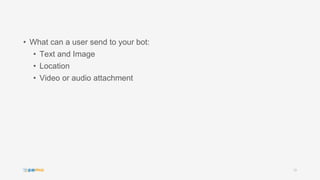 • What can a user send to your bot:
• Text and Image
• Location
• Video or audio attachment
10
 