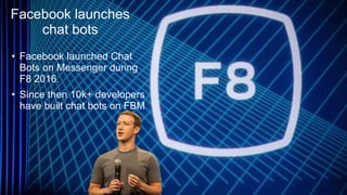 Facebook launches
chat bots
• Facebook launched Chat
Bots on Messenger during
F8 2016.
• Since then 10k+ developers
have built chat bots on FBM
 