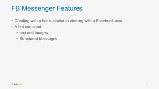 FB Messenger Features
• Chatting with a bot is similar to chatting with a Facebook user
• A bot can send:
• text and images
• Structured Messages
8
 