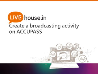 Create a broadcasting activity 
on ACCUPASS 
 